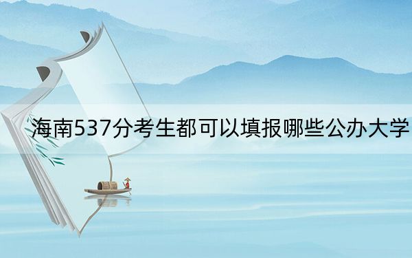 海南537分考生都可以填报哪些公办大学？（附带2022-2024年537左右大学名单）