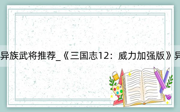 三国志12异族武将推荐_《三国志12:威力加强版》异民族详细攻略