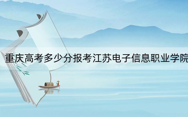 重庆高考多少分报考江苏电子信息职业学院?2024年历史类录取分372分 物理类录取分410分