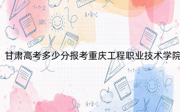 甘肃高考多少分报考重庆工程职业技术学院?2024年历史类342分 物理类投档线361分