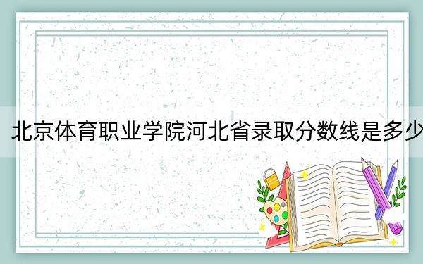 北京体育职业学院河北省录取分数线是多少?2025年河北考生参考