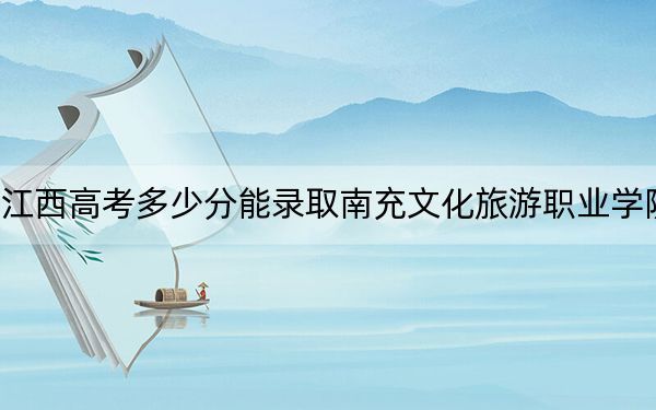 江西高考多少分能录取南充文化旅游职业学院?附2022-2024年最低录取分数线