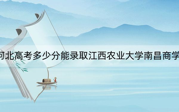 河北高考多少分能录取江西农业大学南昌商学院?2024年历史类最低479分 物理类投档线476分