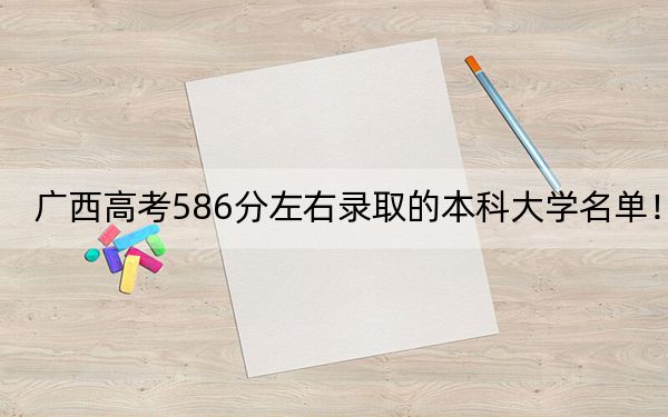 广西高考586分左右录取的本科大学名单!