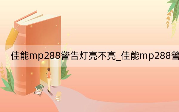 佳能mp288警告灯亮不亮_佳能mp288警告灯亮