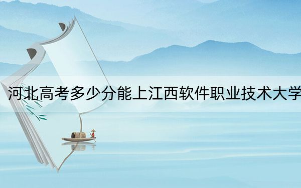 河北高考多少分能上江西软件职业技术大学?附2022-2024年最低录取分数线