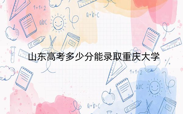 山东高考多少分能录取重庆大学?附2022-2024年最低录取分数线