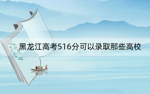 黑龙江高考516分可以录取那些高校?(供2025届高三考生参考)