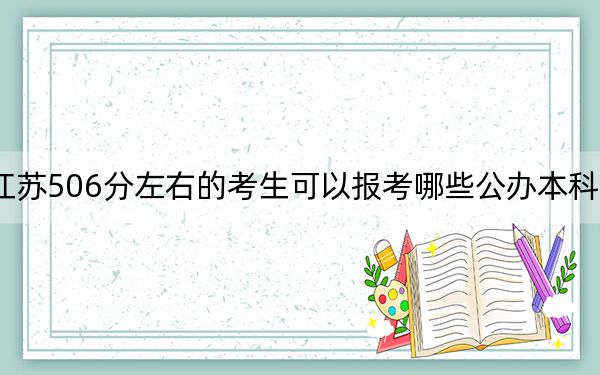 江苏506分左右的考生可以报考哪些公办本科大学？（附带近三年高考大学录取名单）