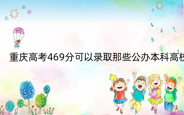 重庆高考469分可以录取那些公办本科高校？ 2024年一共2所大学录取