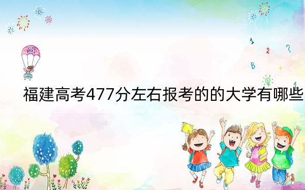 福建高考477分左右报考的的大学有哪些?(附带2022-2024年477录取大学名单)