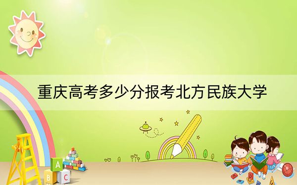 重庆高考多少分报考北方民族大学？附2022-2024年最低录取分数线