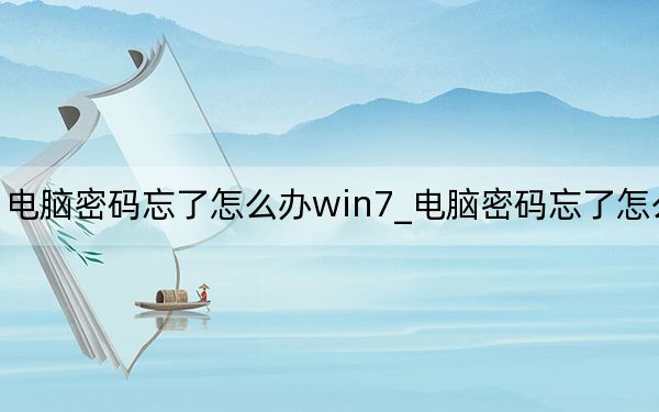 电脑密码忘了怎么办win7_电脑密码忘了怎么办