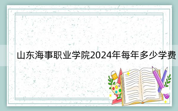 山东海事职业学院2024年每年多少学费?每年8900元(供云南考生参考)