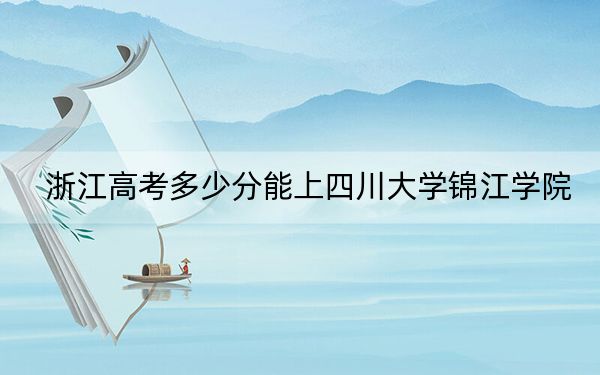 浙江高考多少分能上四川大学锦江学院?2024年综合录取分488分
