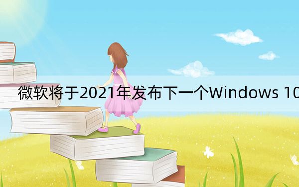 微软将于2021年发布下一个Windows 10长期版
