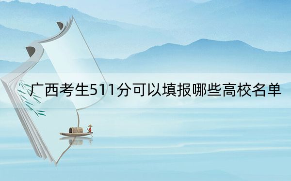 广西考生511分可以填报哪些高校名单? 2024年一共58所大学录取