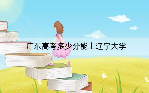 广东高考多少分能上辽宁大学?附2022-2024年最低录取分数线