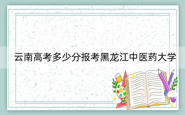 云南高考多少分报考黑龙江中医药大学?附2022-2024年最低录取分数线