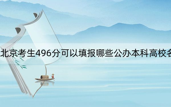 北京考生496分可以填报哪些公办本科高校名单? 2024年高考有22所最低分在496左右的大学