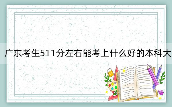 广东考生511分左右能考上什么好的本科大学?(附近三年511分大学录取名单)