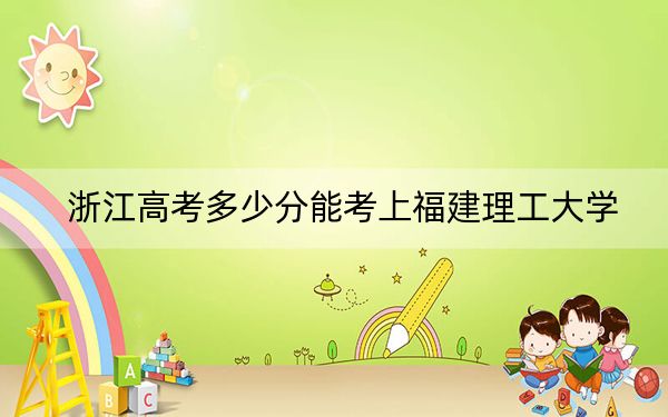 浙江高考多少分能考上福建理工大学?2024年综合投档线533分