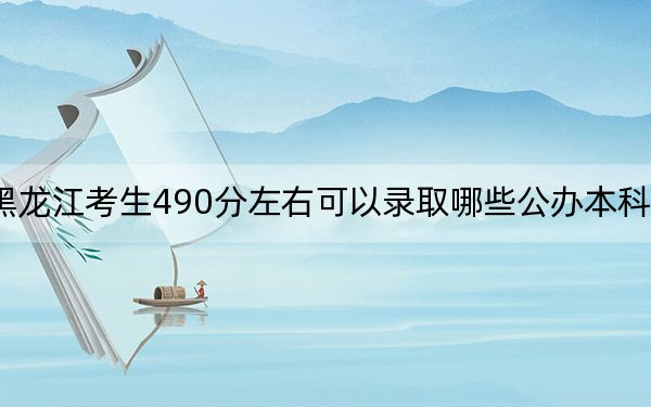 黑龙江考生490分左右可以录取哪些公办本科大学？（供2025届高三考生参考）