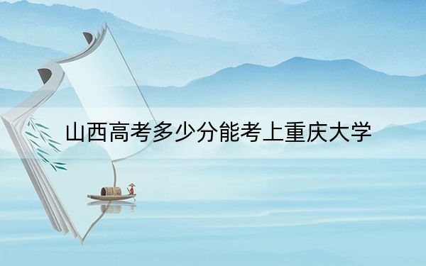 山西高考多少分能考上重庆大学?2024年文科投档线591分 理科投档线621分