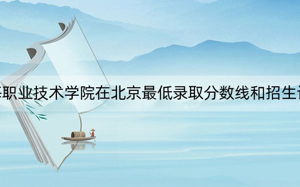 天津渤海职业技术学院在北京最低录取分数线和招生计划公布！