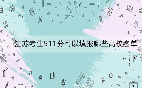 江苏考生511分可以填报哪些高校名单?(附带2022-2024年511左右大学名单)