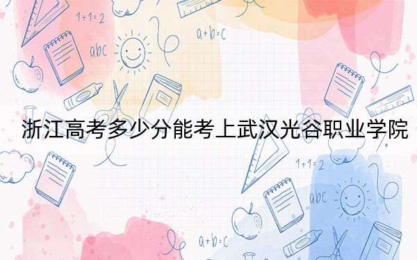 浙江高考多少分能考上武汉光谷职业学院?附2022-2024年最低录取分数线