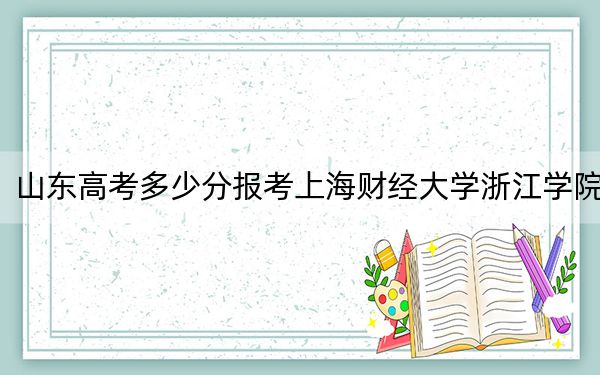 山东高考多少分报考上海财经大学浙江学院?附2022-2024年最低录取分数线