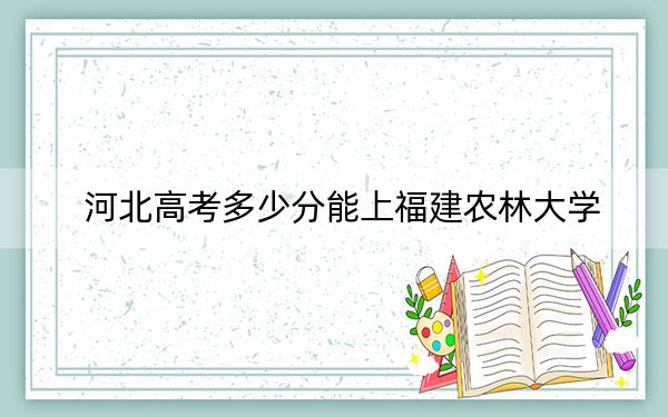 河北高考多少分能上福建农林大学?附带近三年最低录取分数线