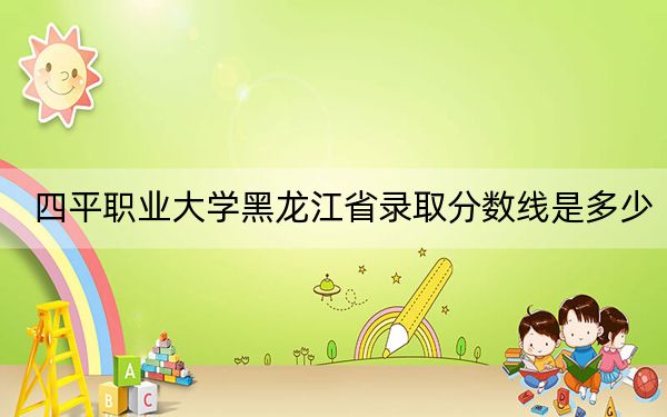 四平职业大学黑龙江省录取分数线是多少?2025年黑龙江考生参考