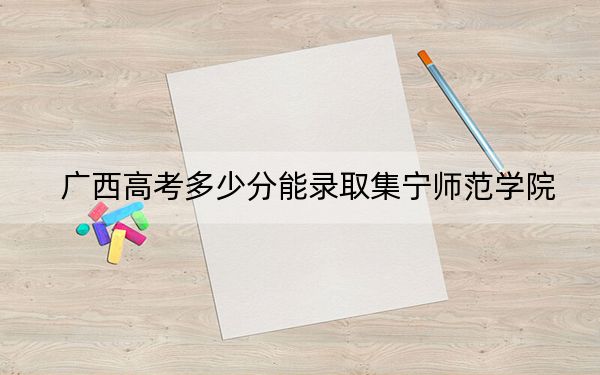 广西高考多少分能录取集宁师范学院?附2022-2024年院校最低投档线
