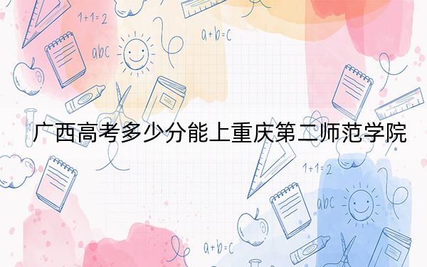 广西高考多少分能上重庆第二师范学院？附2022-2024年最低录取分数线