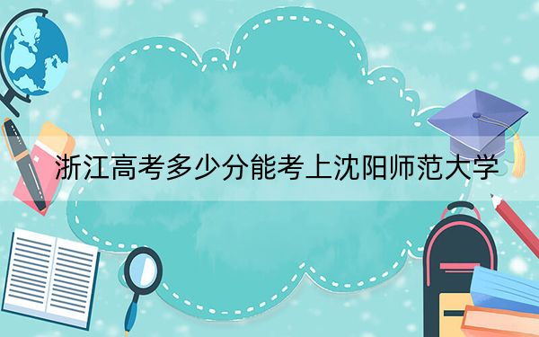 浙江高考多少分能考上沈阳师范大学？2024年综合最低491分