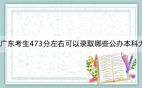 广东考生473分左右可以录取哪些公办本科大学？（附带近三年473分大学录取名单）