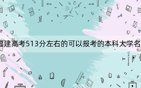 福建高考513分左右的可以报考的本科大学名单!