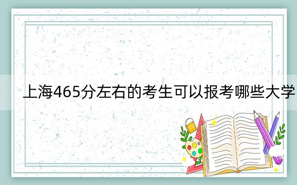 上海465分左右的考生可以报考哪些大学? 2024年一共13所大学录取