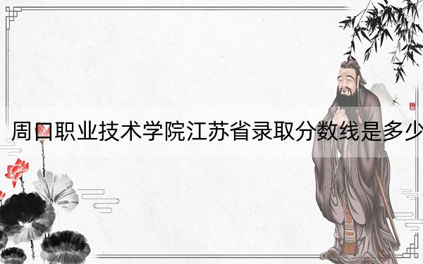 周口职业技术学院江苏省录取分数线是多少？学费又是多少？
