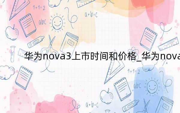 华为nova3上市时间和价格_华为nova3