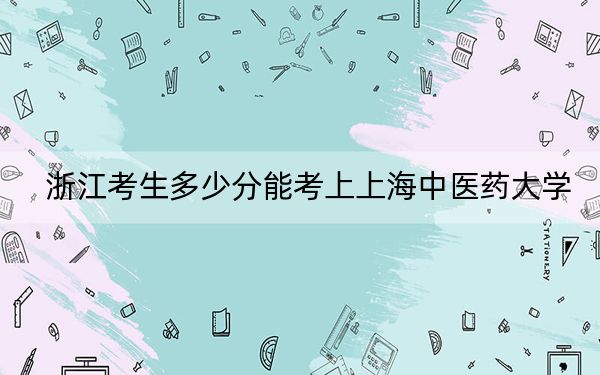 浙江考生多少分能考上上海中医药大学?附带近三年最低录取分数线