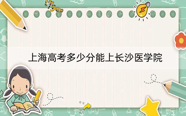 上海高考多少分能上长沙医学院？附2022-2024年院校最低投档线