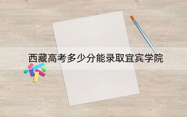 西藏高考多少分能录取宜宾学院?附2022-2024年最低录取分数线