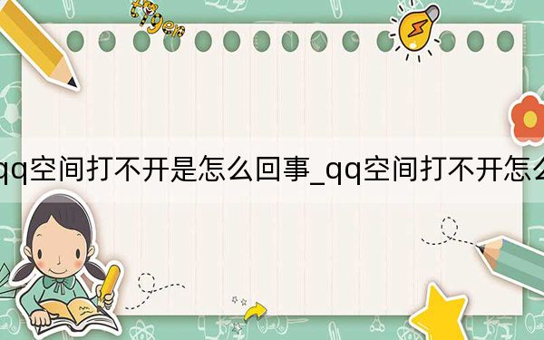 qq空间打不开是怎么回事_qq空间打不开怎么回事