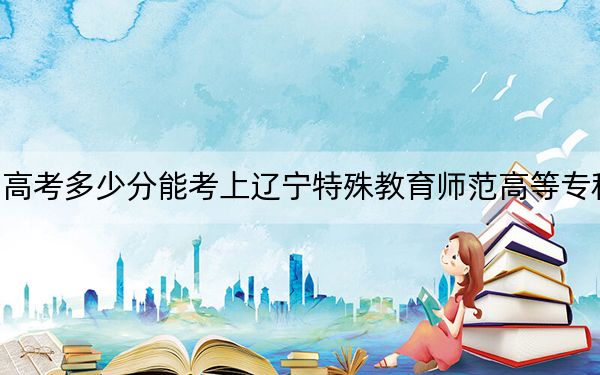贵州高考多少分能考上辽宁特殊教育师范高等专科学校?2024年历史类334分 物理类最低340分