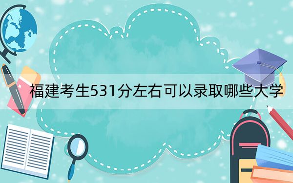 福建考生531分左右可以录取哪些大学?(供2025届高三考生参考)