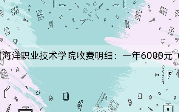 2024年厦门海洋职业技术学院收费明细：一年6000元（供河南考生参考）