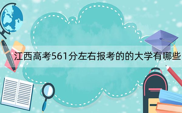 江西高考561分左右报考的的大学有哪些?(附带2022-2024年561录取大学名单)